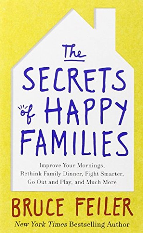 The Secrets of Happy Families: Improve Your Mornings, Rethink Family Dinner, Fight Smarter, Go Out and Play, and Much More - Feiler, Bruce