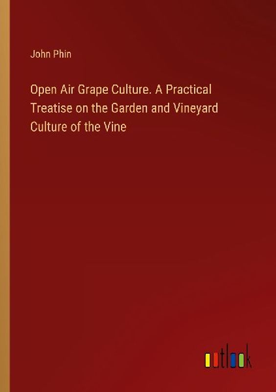 Open Air Grape Culture. A Practical Treatise on the Garden and Vineyard Culture of the Vine