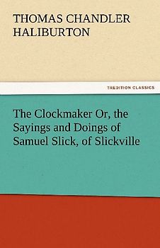 The Clockmaker Or, the Sayings and Doings of Samuel Slick, of Slickville