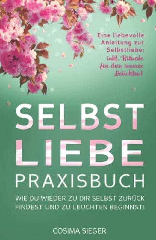 SELBSTLIEBE PRAXISBUCH: Wie Du wieder zu Dir selbst zurück findest und zu leuchten beginnst!: Eine liebevolle Anleitung zur Selbstliebe: INKL. RITUALE FÜR DEIN INNERES LEUCHTEN!