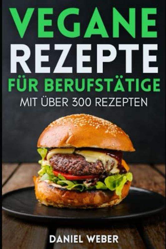 Vegane Rezepte für Berufstätige: Das ultimative Kochbuch mit über 300 einfachen und schnellen Rezepten für Berufstätige und alle, die gesund und vegan ... Mittagessen, Abendessen, Kuchen für Anfänger
