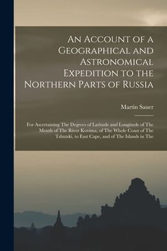An Account of a Geographical and Astronomical Expedition to the Northern Parts of Russia: For Ascertaining The Degrees of Latitude and Longitude of Th