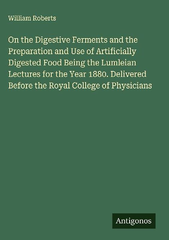 On the Digestive Ferments and the Preparation and Use of Artificially Digested Food Being the Lumleian Lectures for the Year 1880. Delivered Before the Royal College of Physicians