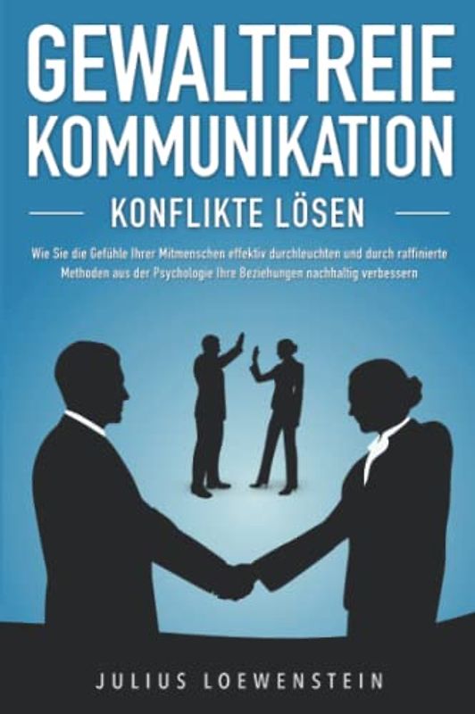 GEWALTFREIE KOMMUNIKATION - Konflikte lösen: Wie Sie die Gefühle Ihrer Mitmenschen effektiv durchleuchten und durch raffinierte Methoden aus der Psychologie Ihre Beziehungen nachhaltig verbessern