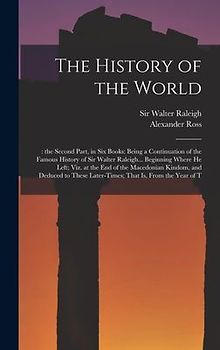 The History of the World: : the Second Part, in six Books: Being a Continuation of the Famous History of Sir Walter Raleigh... Beginning Where h