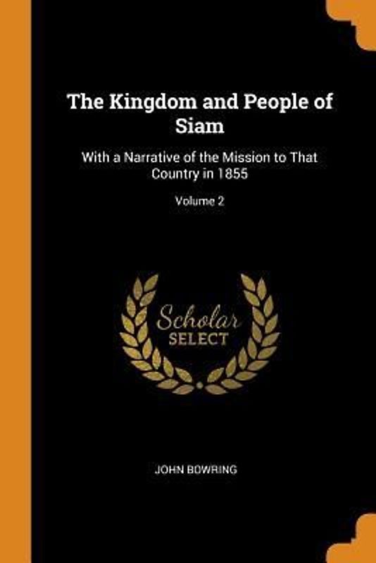 The Kingdom and People of Siam: With a Narrative of the Mission to That Country in 1855; Volume 2