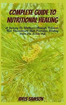 COMPLETE GUIDE TO NUTRITIONAL HEALING: A Journey To Wellness Through Nutrient-Rich Nourishment That Promotes Healing From The Inside Out