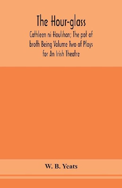 The Hour-Glass; Cathleen Ni Houlihan; The Pot Of Broth Being Volume Two Of Plays For An Irish Theatre