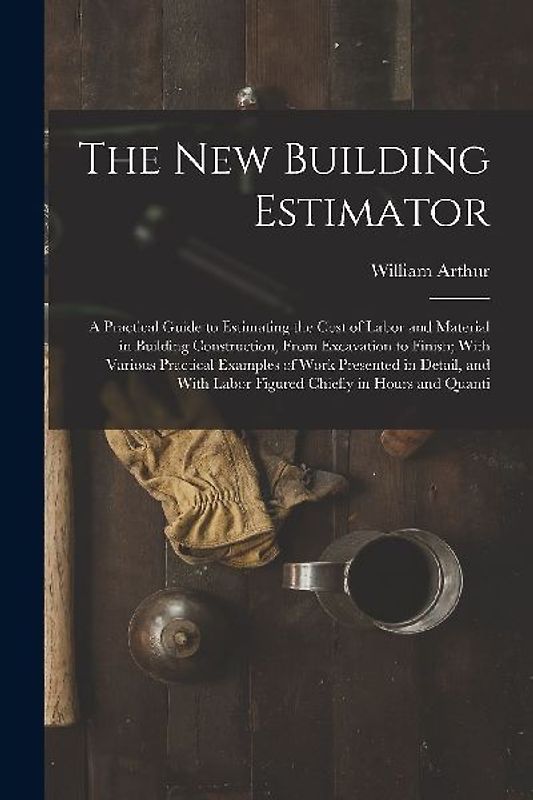 The New Building Estimator: A Practical Guide to Estimating the Cost of Labor and Material in Building Construction, From Excavation to Finish; Wi