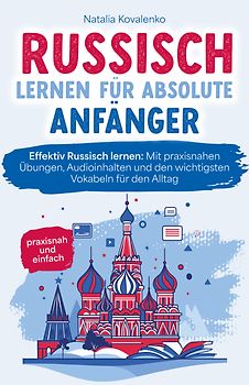 Russisch lernen für absolute Anfänger: praxisnah und einfach - Effektiv Russisch lernen: Mit praxisnahen Übungen, Audioinhalten und den wichtigsten Vokabeln für den Alltag
