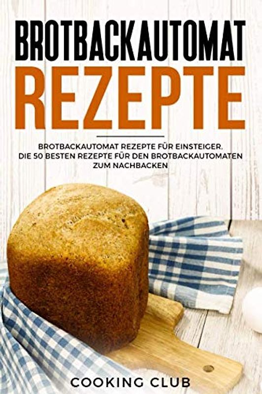 Brotbackautomat Rezepte: Brotbackautomat Rezepte für Einsteiger. Die 50 besten Rezepte für den Brotbackautomaten zum Nachbacken.