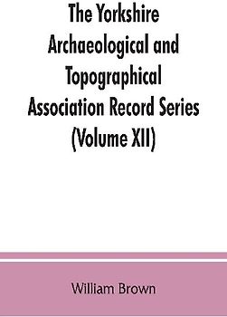The Yorkshire Archaeological and Topographical Association Record Series (Volume XII) For the Year of 1891