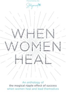 When Women Heal: An Anthology Of The Magical Ripple Effect Of Success When Women Heal And Lead Themselves