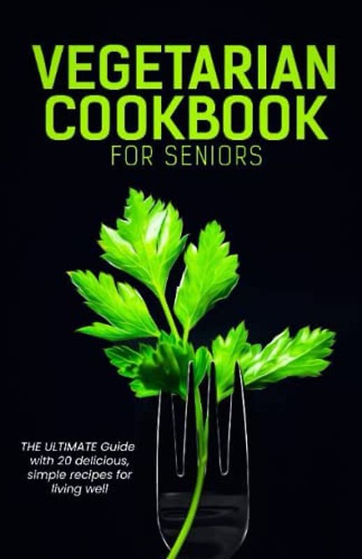 vegetarian cookbook for seniors: the ultimate guide with 20 delicious simple recipes for living well