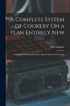 A Complete System of Cookery On a Plan Entirely New: Consisting of an Extensive and Original Collection of Receipts