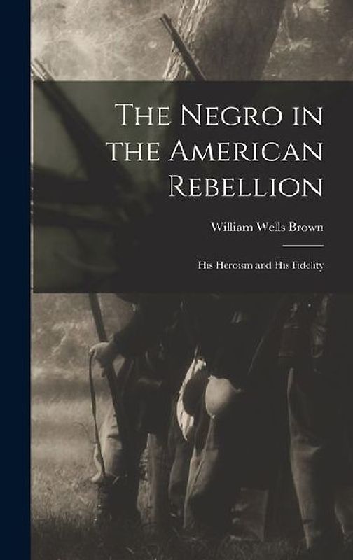 The Negro in the American Rebellion: His Heroism and His Fidelity