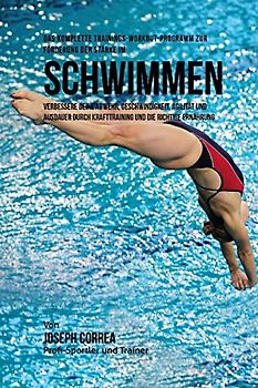 Das komplette Trainings-Workout-Programm zur Forderung der Starke im Schwimmen: Verbessere deine Abwehr, Geschwindigkeit, Agilitat und Ausdauer durch Krafttraining und die richtige Ernahrung