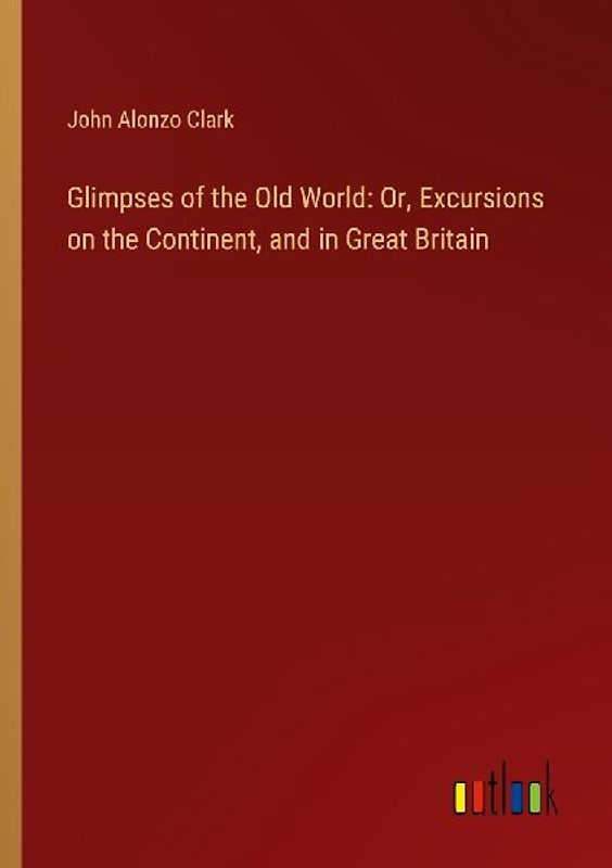 Glimpses of the Old World: Or, Excursions on the Continent, and in Great Britain