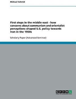 First steps in the middle east - how concerns about communism and orientalist perceptions shaped U.S. policy towards Iran in the 1950s