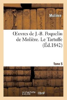 Oeuvres de J.-B. Poquelin de Molière. Tome 5 Le Tartuffe