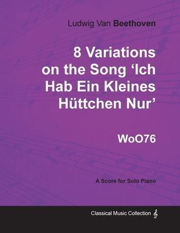 Ludwig Van Beethoven - 8 Variations on the Song 'Ich Hab Ein Kleines Hüttchen Nur' WoO76 - A Score for Solo Piano