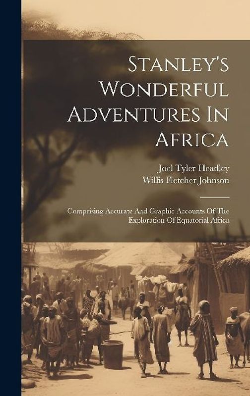 Stanley's Wonderful Adventures In Africa: Comprising Accurate And Graphic Accounts Of The Exploration Of Equatorial Africa
