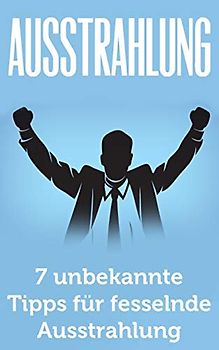 Ausstrahlung: 7 unbekannte Tipps für fesselnde Ausstrahlung (Ausstrahlung verbessern, Selbstbewusstsein, Schlagfertigkeit, Kommunikation meistern, Körpersprache, Verführung, Charisma)