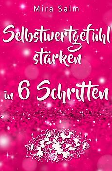 Mira Salm Bücher / Selbstwertgefühl: DAS GROSSE PRAXISBUCH FÜR EIN STARKES SELBSTWERTGEFÜHL! Wie Sie in 6 Schritten Ihr Selbstwertgefühl stärken, Ihr Selbstbewusstsein aufbauen, Selbstliebe lernen und sich ein Leben erschaffen, das Ihnen gut tut