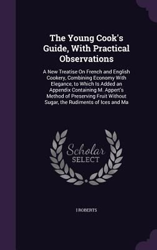 The Young Cook's Guide, With Practical Observations: A New Treatise On French and English Cookery, Combining Economy With Elegance, to Which Is Added
