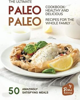 The Ultimate Paleo Cookbook - Healthy and Delicious Paleo Recipes for the Whole Family: 50 Amazingly Satisfying Meals (The Paleo Kitchen)