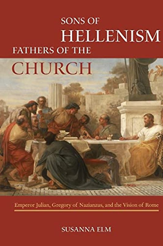 Sons of Hellenism, Fathers of the Church: Emperor Julian, Gregory of Nazianzus, and the Vision of Rome Volume 49 (Transformation of the Classical Heritage, Band 49)