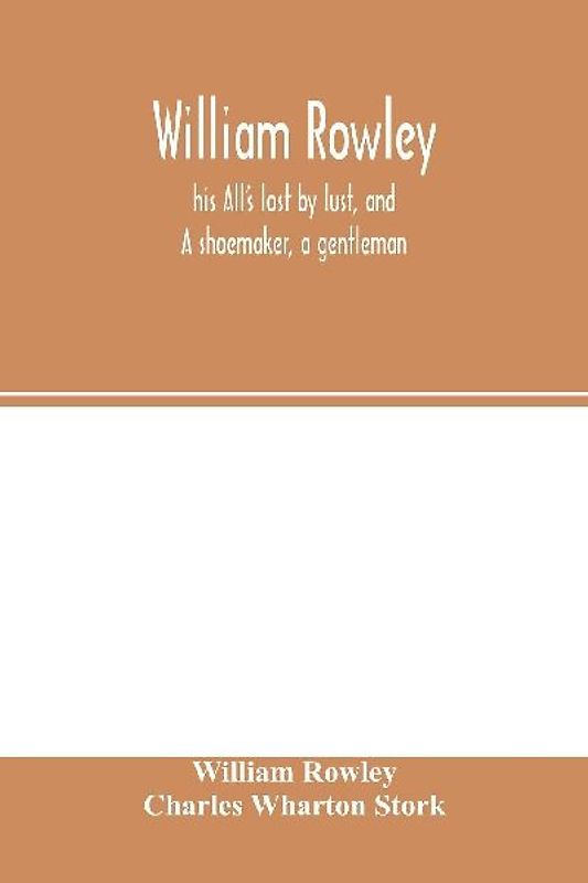 William Rowley, his All's lost by lust, and A shoemaker, a gentleman; With an Introduction on Rowley's Place in the Drama