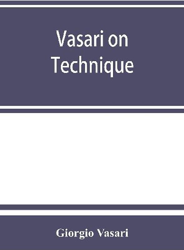 Vasari on technique; being the introduction to the three arts of design, architecture, sculpture and painting, prefixed to the Lives of the most excellent painters, sculptors and architects