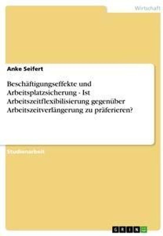 Beschäftigungseffekte und Arbeitsplatzsicherung - Ist Arbeitszeitflexibilisierung gegenüber Arbeitszeitverlängerung zu präferieren?