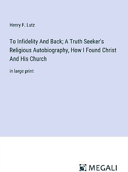 To Infidelity And Back; A Truth Seeker's Religious Autobiography, How I Found Christ And His Church