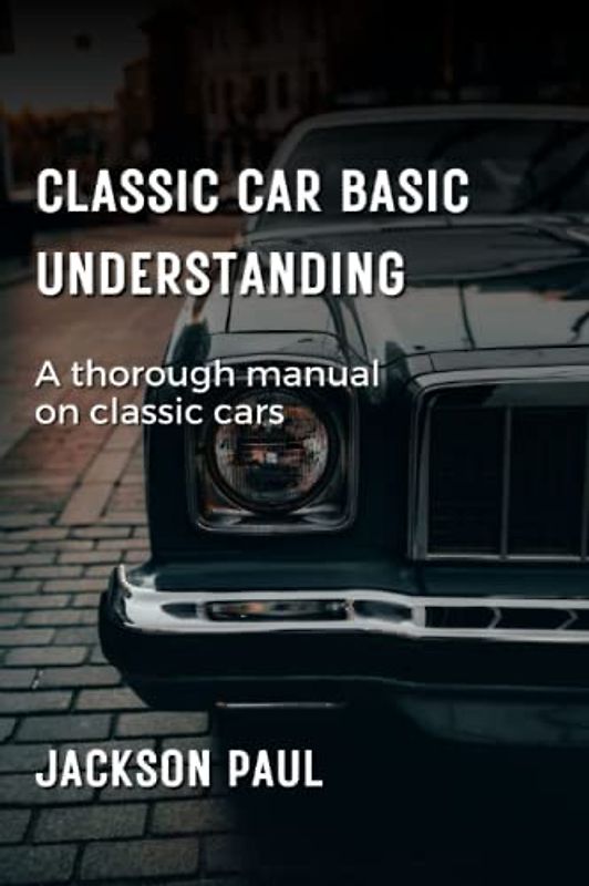 Classic Car Basic Understanding: A thorough manual on classic cars