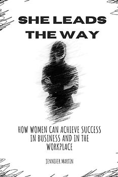 She Leads The Way: How Women can Achieve Success in Business and in the Workplace