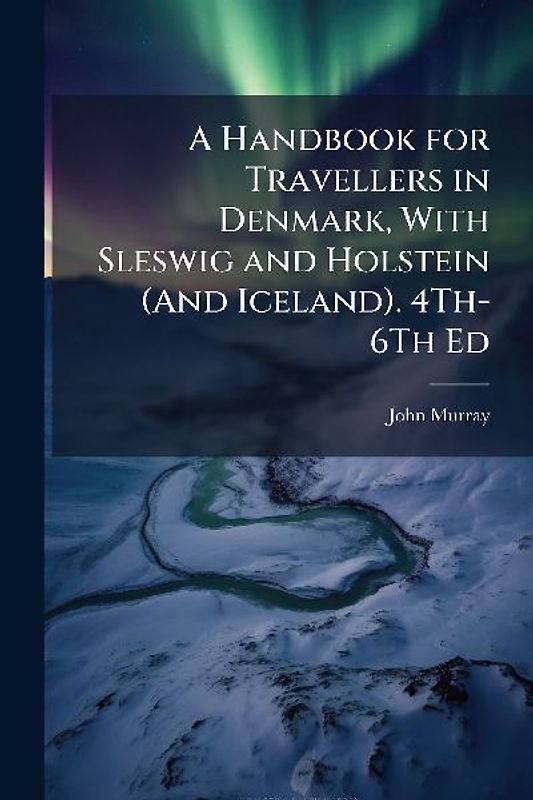 A Handbook for Travellers in Denmark, With Sleswig and Holstein (And Iceland). 4Th-6Th Ed