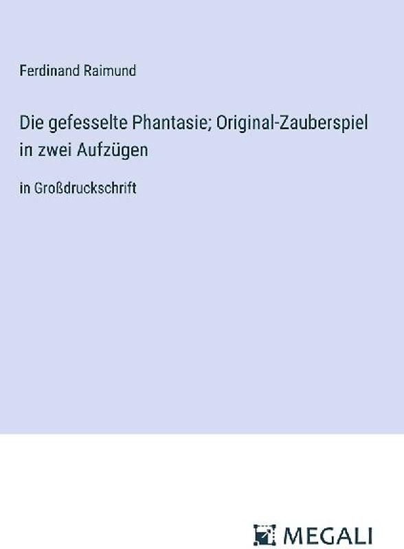 Die gefesselte Phantasie; Original-Zauberspiel in zwei Aufzügen