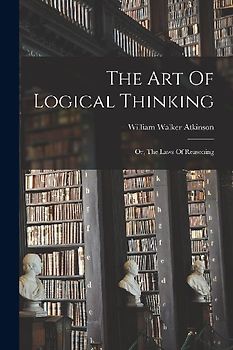 The Art Of Logical Thinking: Or, The Laws Of Reasoning