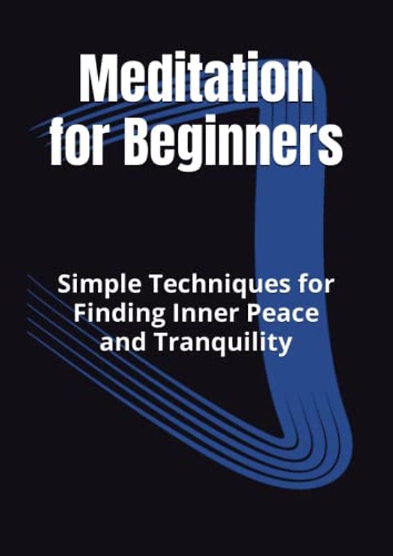 Meditation for Beginners: Simple Techniques for Finding Inner Peace and Tranquility