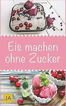 Eis machen ohne Zucker: Einfache, leckere und zuckerfreie Eisrezepte zum Selbermachen für zu Hause