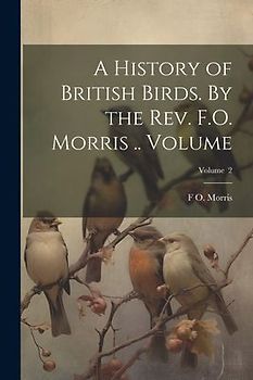 A History of British Birds. By the Rev. F.O. Morris .. Volume; Volume 2