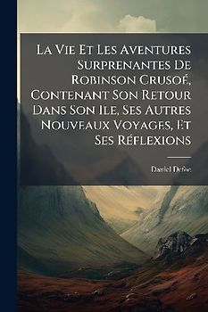 La Vie Et Les Aventures Surprenantes De Robinson CrusoÃ(c), Contenant Son Retour Dans Son Ile, Ses Autres Nouveaux Voyages, Et Ses RÃ(c)flexions