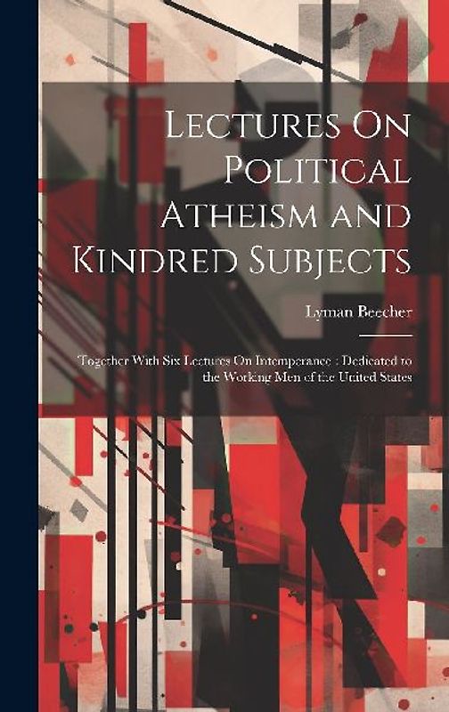 Lectures On Political Atheism and Kindred Subjects: Together With Six Lectures On Intemperance: Dedicated to the Working Men of the United States
