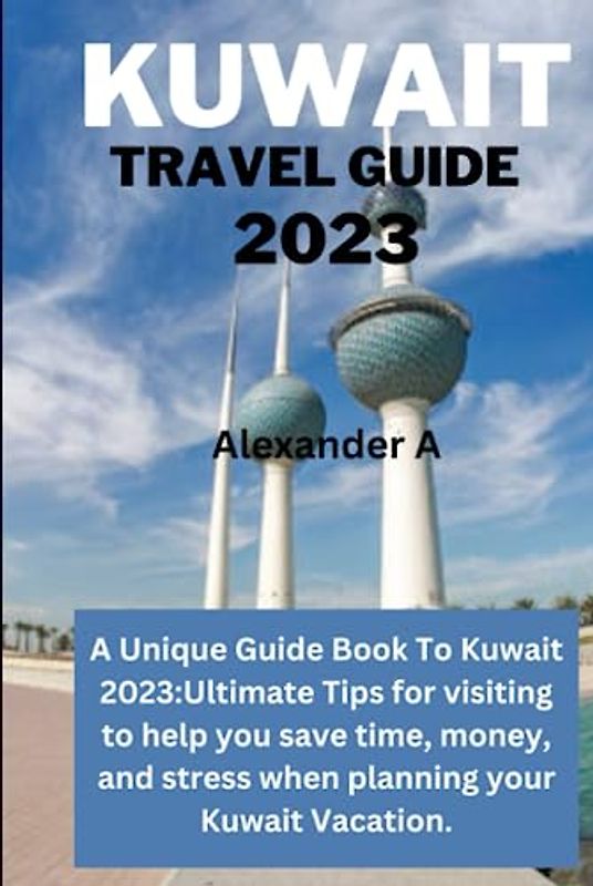 KUWAIT TRAVEL GUIDE 2023: A Unique Guide Book To Kuwait 2023:Ultimate Tips for visiting to help you save time, money, and stress when planning your Kuwait Vacation.