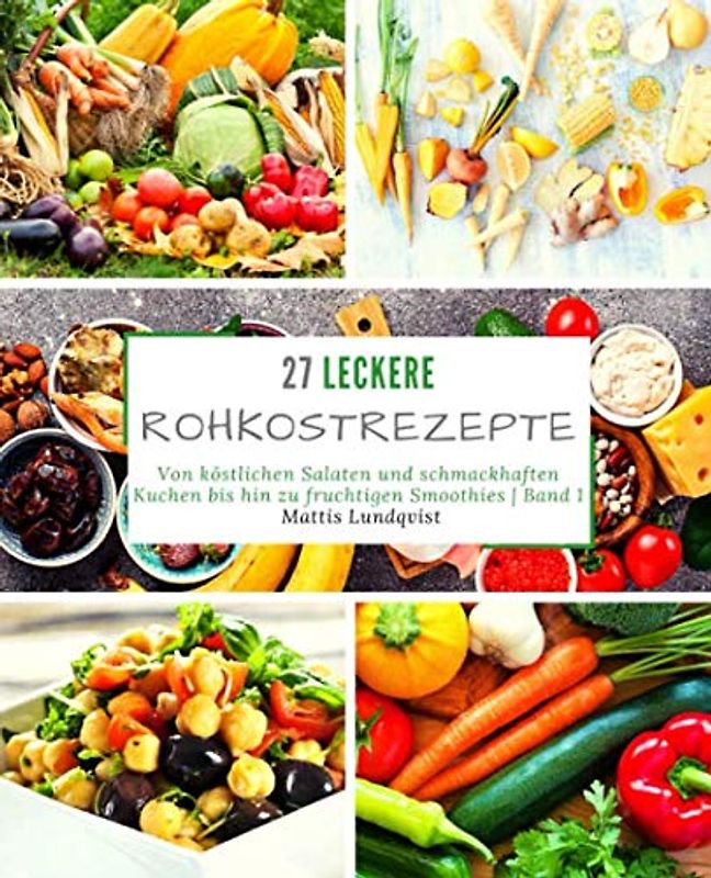 27 Leckere Rohkostrezepte - Band 1: Von köstlichen Salaten und schmackhaften Kuchen bis hin zu fruchtigen Smoothies