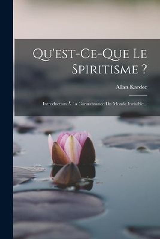 Qu'est-ce-que Le Spiritisme ?: Introduction À La Connaissance Du Monde Invisible...
