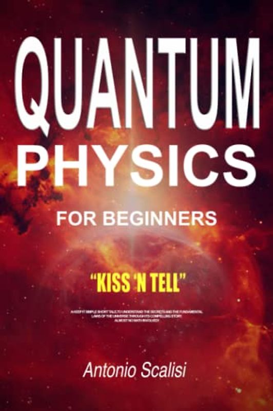 Quantum Physics for Beginners: KISS ‘n Tell - A Keep It Simple Short Tale, To Understand The Secrets And The Fundamental Laws Of The Universe Through Its Compelling Story. Almost No Math Involved!
