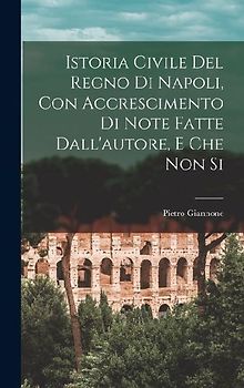 Istoria Civile del Regno di Napoli, con Accrescimento di Note Fatte Dall'autore, e che non Si